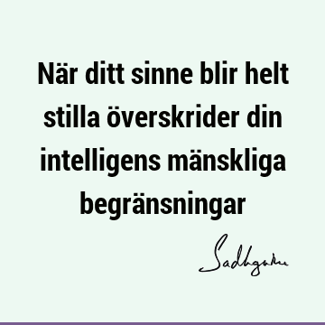 När ditt sinne blir helt stilla överskrider din intelligens mänskliga begrä