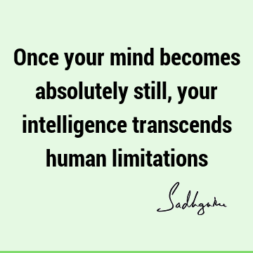 Once your mind becomes absolutely still, your intelligence transcends human