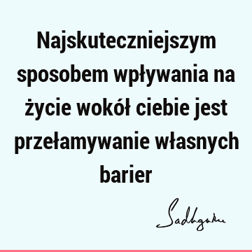 Najskuteczniejszym sposobem wpływania na życie wokół ciebie jest przełamywanie własnych