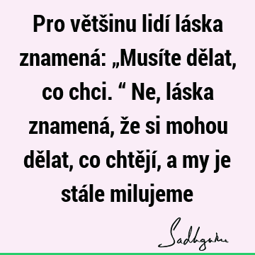 Pro většinu lidí láska znamená: „Musíte dělat, co chci.“ Ne, láska znamená, že si mohou dělat, co chtějí, a my je stále