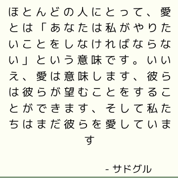 ほとんどの人にとって、愛とは「あなたは私がやりたいことをしなければならない」という意味です。 いいえ、愛は意味します、彼らは彼らが望むことをすることができます、そして私たちはまだ彼らを愛しています