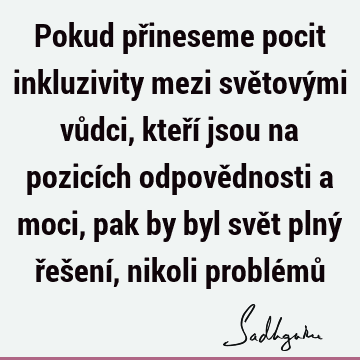 Pokud přineseme pocit inkluzivity mezi světovými vůdci, kteří jsou na pozicích odpovědnosti a moci, pak by byl svět plný řešení, nikoli problémů