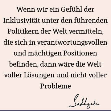 Wenn wir ein Gefühl der Inklusivität unter den führenden Politikern der Welt vermitteln, die sich in verantwortungsvollen und mächtigen Positionen befinden,