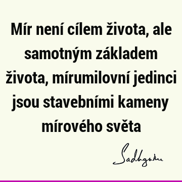 Mír není cílem života, ale samotným základem života, mírumilovní jedinci jsou stavebními kameny mírového svě