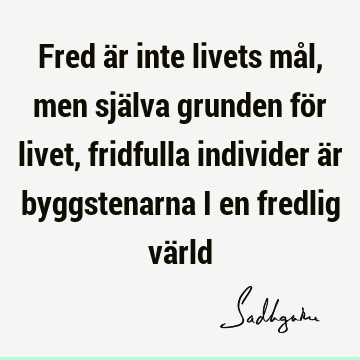 Fred är inte livets mål, men själva grunden för livet, fridfulla individer är byggstenarna i en fredlig vä