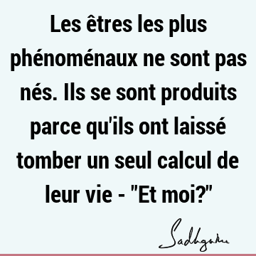 Les êtres les plus phénoménaux ne sont pas nés. Ils se sont produits parce qu