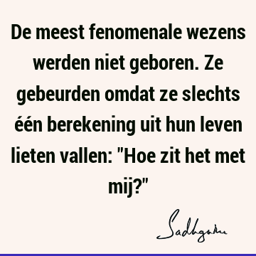 De meest fenomenale wezens werden niet geboren. Ze gebeurden omdat ze slechts één berekening uit hun leven lieten vallen: "Hoe zit het met mij?"