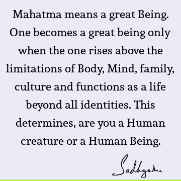 Mahatma means a great Being. One becomes a great being only when the one rises above the limitations of Body, Mind, family, culture and functions as a life
