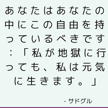 あなたはあなたの中にこの自由を持っているべきです：「私が地獄に行っても、私は元気に生きます。」