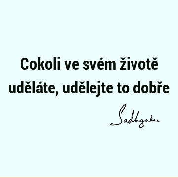 Cokoli ve svém životě uděláte, udělejte to dobř