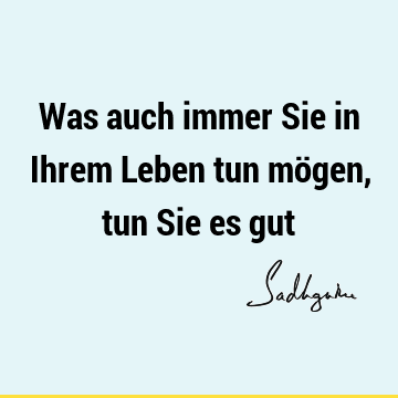 Was auch immer Sie in Ihrem Leben tun mögen, tun Sie es