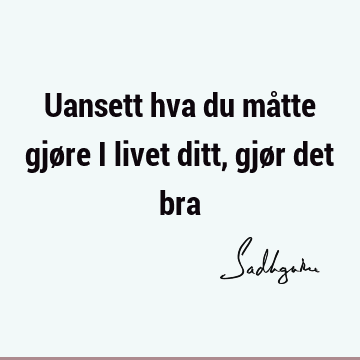 Uansett hva du måtte gjøre i livet ditt, gjør det