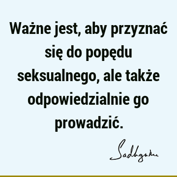 Ważne jest, aby przyznać się do popędu seksualnego, ale także odpowiedzialnie go prowadzić