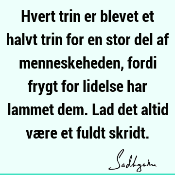 Hvert trin er blevet et halvt trin for en stor del af menneskeheden, fordi frygt for lidelse har lammet dem. Lad det altid være et fuldt