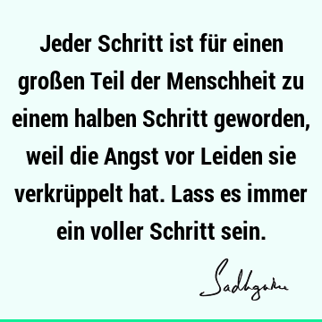 Jeder Schritt ist für einen großen Teil der Menschheit zu einem halben Schritt geworden, weil die Angst vor Leiden sie verkrüppelt hat. Lass es immer ein