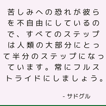 苦しみへの恐れが彼らを不自由にしているので、すべてのステップは人類の大部分にとって半分のステップになっています。 常にフルストライドにしましょう。