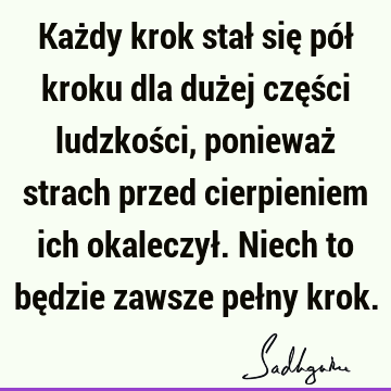 Każdy krok stał się pół kroku dla dużej części ludzkości, ponieważ strach przed cierpieniem ich okaleczył. Niech to będzie zawsze pełny