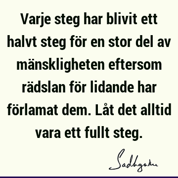 Varje steg har blivit ett halvt steg för en stor del av mänskligheten eftersom rädslan för lidande har förlamat dem. Låt det alltid vara ett fullt