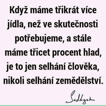 Když máme třikrát více jídla, než ve skutečnosti potřebujeme, a stále máme třicet procent hlad, je to jen selhání člověka, nikoli selhání zemědělství