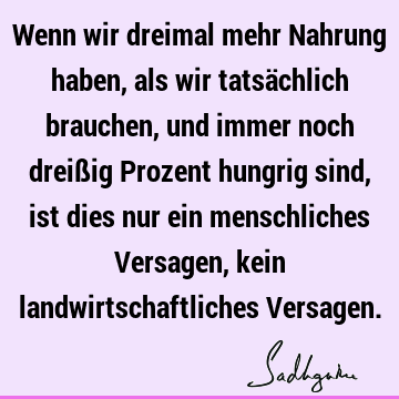 Wenn wir dreimal mehr Nahrung haben, als wir tatsächlich brauchen, und immer noch dreißig Prozent hungrig sind, ist dies nur ein menschliches Versagen, kein