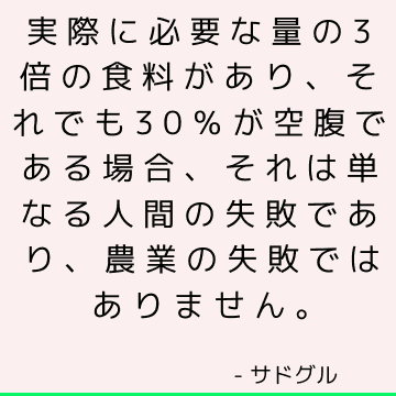 実際に必要な量の3倍の食料があり、それでも30％が空腹である場合、それは単なる人間の失敗であり、農業の失敗ではありません。