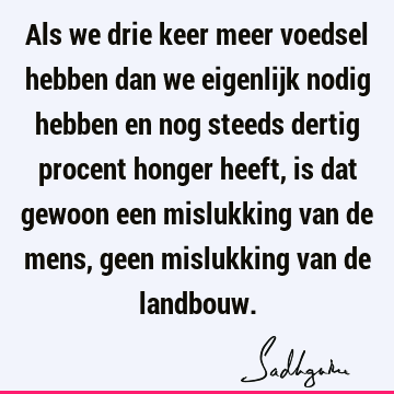 Als we drie keer meer voedsel hebben dan we eigenlijk nodig hebben en nog steeds dertig procent honger heeft, is dat gewoon een mislukking van de mens, geen