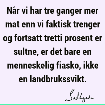 Når vi har tre ganger mer mat enn vi faktisk trenger og fortsatt tretti prosent er sultne, er det bare en menneskelig fiasko, ikke en