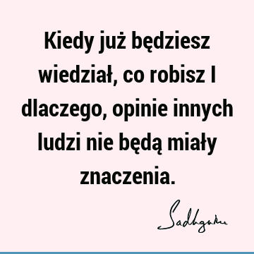 Kiedy już będziesz wiedział, co robisz i dlaczego, opinie innych ludzi nie będą miały