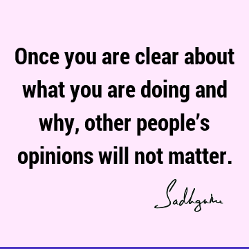 Once you are clear about what you are doing and why, other people’s opinions will not