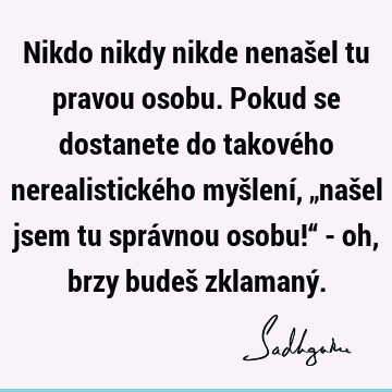 Nikdo nikdy nikde nenašel tu pravou osobu. Pokud se dostanete do takového nerealistického myšlení, „našel jsem tu správnou osobu!“ - oh, brzy budeš zklamaný