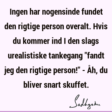 Ingen har nogensinde fundet den rigtige person overalt. Hvis du kommer ind i den slags urealistiske tankegang "fandt jeg den rigtige person!" - Åh, du bliver