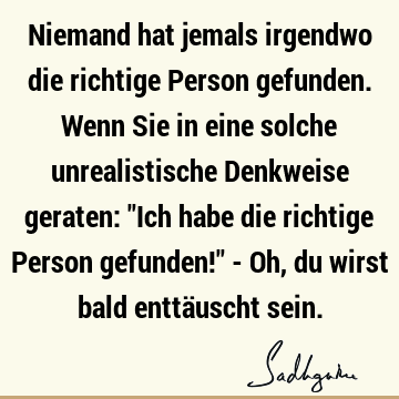 Niemand hat jemals irgendwo die richtige Person gefunden. Wenn Sie in eine solche unrealistische Denkweise geraten: "Ich habe die richtige Person gefunden!" - O