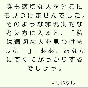 誰も適切な人をどこにも見つけませんでした。 そのような非現実的な考え方に入ると、「私は適切な人を見つけました！」 -ああ、あなたはすぐにがっかりするでしょう。