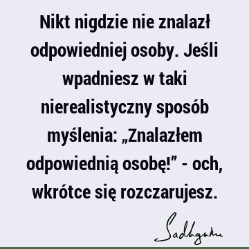 Nikt nigdzie nie znalazł odpowiedniej osoby. Jeśli wpadniesz w taki nierealistyczny sposób myślenia: „Znalazłem odpowiednią osobę!” - och, wkrótce się