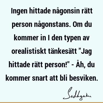 Ingen hittade någonsin rätt person någonstans. Om du kommer in i den typen av orealistiskt tänkesätt "Jag hittade rätt person!" - Åh, du kommer snart att bli