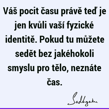 Váš pocit času právě teď je jen kvůli vaší fyzické identitě. Pokud tu můžete sedět bez jakéhokoli smyslu pro tělo, neznáte č