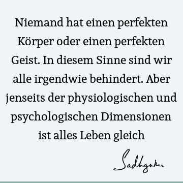 Niemand hat einen perfekten Körper oder einen perfekten Geist. In diesem Sinne sind wir alle irgendwie behindert. Aber jenseits der physiologischen und