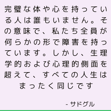 完璧な体や心を持っている人は誰もいません。 その意味で、私たち全員が何らかの形で障害を持っています。 しかし、生理学的および心理的側面を超えて、すべての人生はまったく同じです