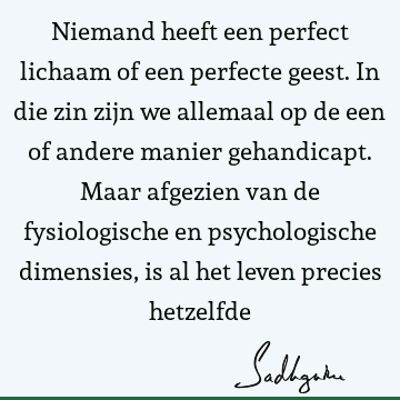 Niemand heeft een perfect lichaam of een perfecte geest. In die zin zijn we allemaal op de een of andere manier gehandicapt. Maar afgezien van de fysiologische