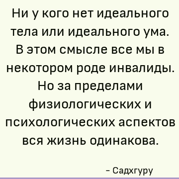 Ни у кого нет идеального тела или идеального ума. В этом смысле все мы в некотором роде инвалиды. Но за пределами физиологических и психологических аспектов вся