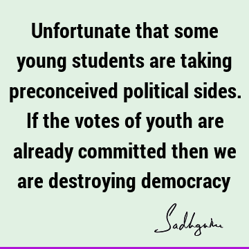 Unfortunate that some young students are taking preconceived political sides. If the votes of youth are already committed then we are destroying