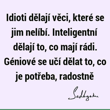 Idioti dělají věci, které se jim nelíbí. Inteligentní dělají to, co mají rádi. Géniové se učí dělat to, co je potřeba, radostně