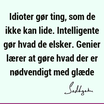 Idioter gør ting, som de ikke kan lide. Intelligente gør hvad de elsker. Genier lærer at gøre hvad der er nødvendigt med glæ