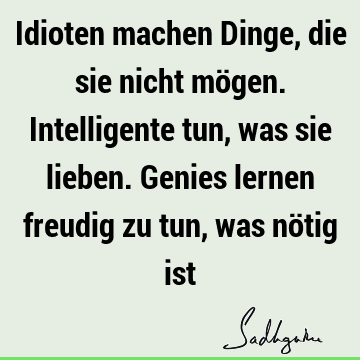 Idioten machen Dinge, die sie nicht mögen. Intelligente tun, was sie lieben. Genies lernen freudig zu tun, was nötig