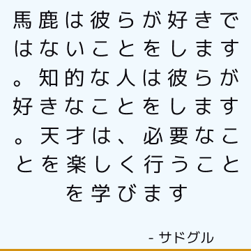 馬鹿は彼らが好きではないことをします。 知的な人は彼らが好きなことをします。 天才は、必要なことを楽しく行うことを学びます