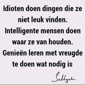 Idioten doen dingen die ze niet leuk vinden. Intelligente mensen doen waar ze van houden. Genieën leren met vreugde te doen wat nodig