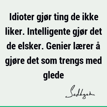 Idioter gjør ting de ikke liker. Intelligente gjør det de elsker. Genier lærer å gjøre det som trengs med