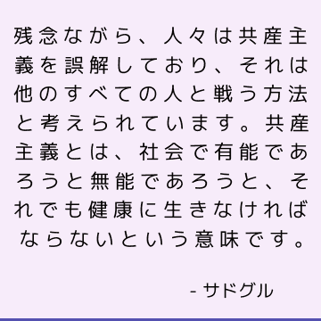 残念ながら、人々は共産主義を誤解しており、それは他のすべての人と戦う方法と考えられています。 共産主義とは、社会で有能であろうと無能であろうと、それでも健康に生きなければならないという意味です。