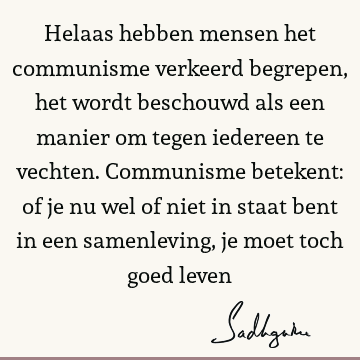 Helaas hebben mensen het communisme verkeerd begrepen, het wordt beschouwd als een manier om tegen iedereen te vechten. Communisme betekent: of je nu wel of