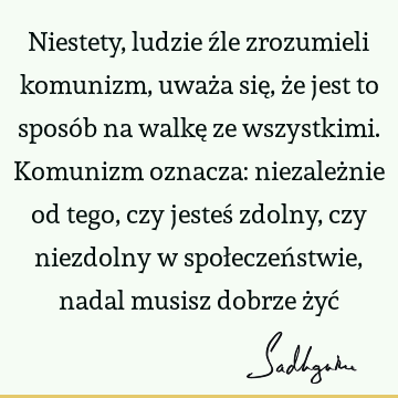 Niestety, ludzie źle zrozumieli komunizm, uważa się, że jest to sposób na walkę ze wszystkimi. Komunizm oznacza: niezależnie od tego, czy jesteś zdolny, czy